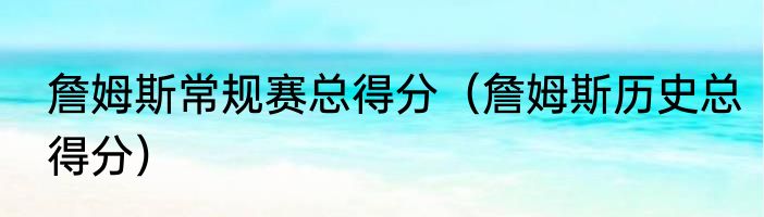 詹姆斯常规赛总得分（詹姆斯历史总得分）