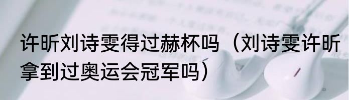 许昕刘诗雯得过赫杯吗（刘诗雯许昕拿到过奥运会冠军吗）
