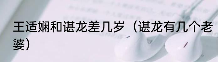 王适娴和谌龙差几岁（谌龙有几个老婆）