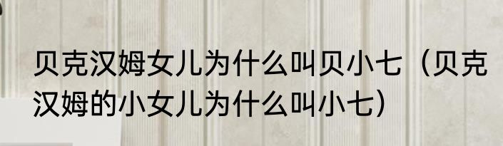 贝克汉姆女儿为什么叫贝小七（贝克汉姆的小女儿为什么叫小七）