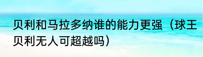 贝利和马拉多纳谁的能力更强（球王贝利无人可超越吗）