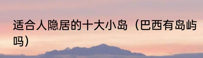 适合人隐居的十大小岛（巴西有岛屿吗）
