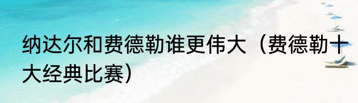 纳达尔和费德勒谁更伟大（费德勒十大经典比赛）