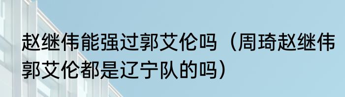赵继伟能强过郭艾伦吗（周琦赵继伟郭艾伦都是辽宁队的吗）