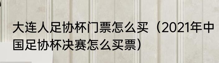 大连人足协杯门票怎么买（2021年中国足协杯决赛怎么买票）