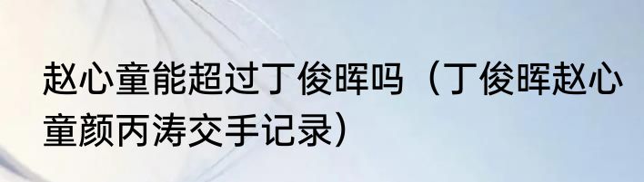 赵心童能超过丁俊晖吗（丁俊晖赵心童颜丙涛交手记录）
