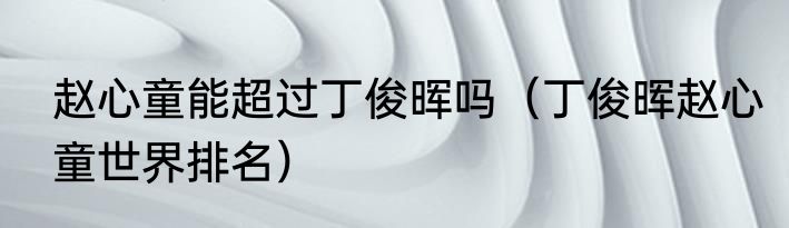 赵心童能超过丁俊晖吗（丁俊晖赵心童世界排名）