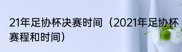 21年足协杯决赛时间（2021年足协杯赛程和时间）