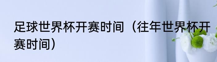 足球世界杯开赛时间（往年世界杯开赛时间）