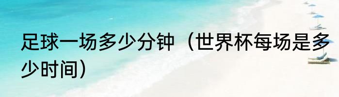 足球一场多少分钟（世界杯每场是多少时间）