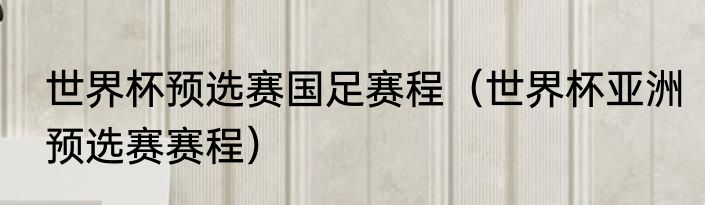世界杯预选赛国足赛程（世界杯亚洲预选赛赛程）