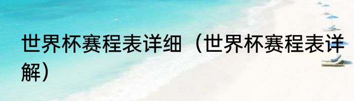 世界杯赛程表详细（世界杯赛程表详解）