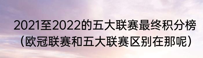 2021至2022的五大联赛最终积分榜（欧冠联赛和五大联赛区别在那呢）