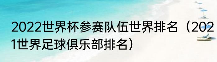 2022世界杯参赛队伍世界排名（2021世界足球俱乐部排名）