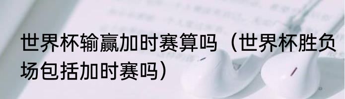 世界杯输赢加时赛算吗（世界杯胜负场包括加时赛吗）