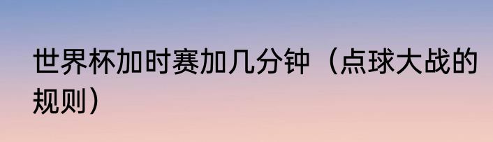 世界杯加时赛加几分钟（点球大战的规则）