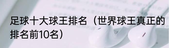 足球十大球王排名（世界球王真正的排名前10名）