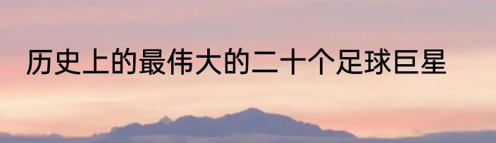 历史上的最伟大的二十个足球巨星