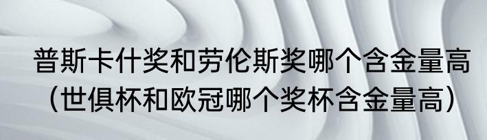 普斯卡什奖和劳伦斯奖哪个含金量高（世俱杯和欧冠哪个奖杯含金量高）