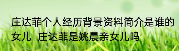 庄达菲个人经历背景资料简介是谁的女儿  庄达菲是姚晨亲女儿吗