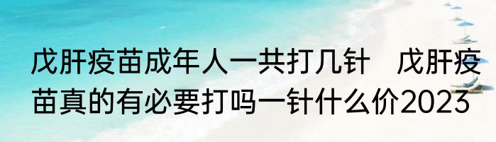 戊肝疫苗成年人一共打几针   戊肝疫苗真的有必要打吗一针什么价2023