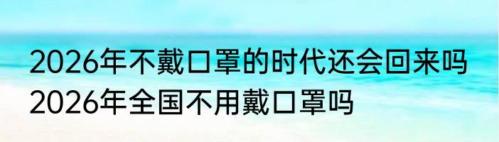 2026年不戴口罩的时代还会回来吗  2026年全国不用戴口罩吗