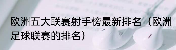 欧洲五大联赛射手榜最新排名（欧洲足球联赛的排名）