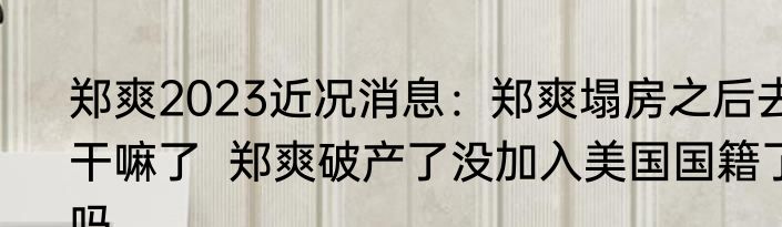 郑爽2023近况消息：郑爽塌房之后去干嘛了  郑爽破产了没加入美国国籍了吗