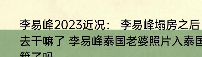 李易峰2023近况： 李易峰塌房之后去干嘛了 李易峰泰国老婆照片入泰国籍了吗