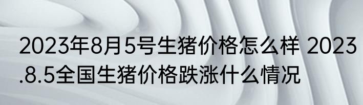 2023年8月5号生猪价格怎么样 2023.8.5全国生猪价格跌涨什么情况