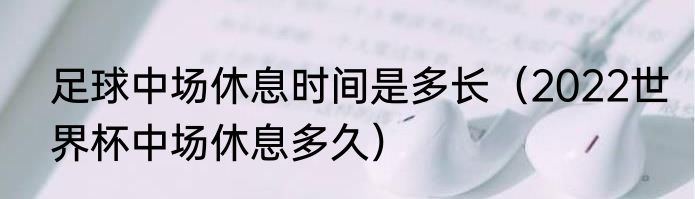 足球中场休息时间是多长（2022世界杯中场休息多久）
