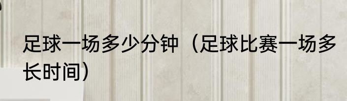 足球一场多少分钟（足球比赛一场多长时间）