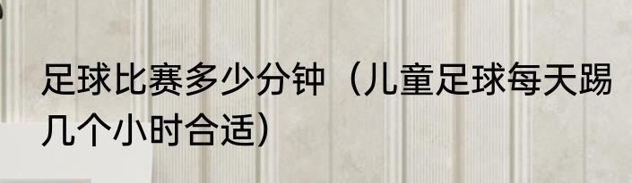 足球比赛多少分钟（儿童足球每天踢几个小时合适）
