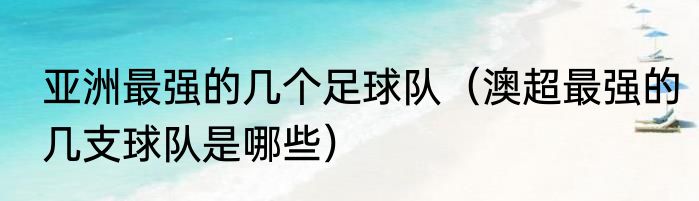 亚洲最强的几个足球队（澳超最强的几支球队是哪些）