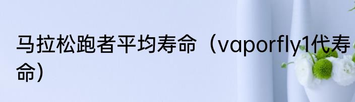 马拉松跑者平均寿命（vaporfly1代寿命）