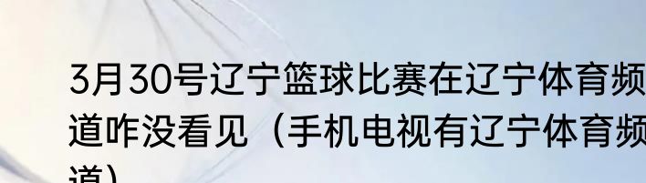 3月30号辽宁篮球比赛在辽宁体育频道咋没看见（手机电视有辽宁体育频道）