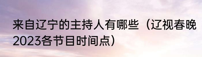 来自辽宁的主持人有哪些（辽视春晚2023各节目时间点）