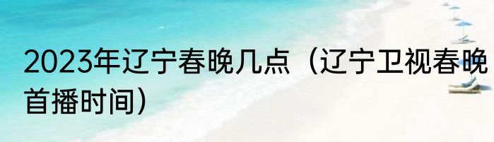 2023年辽宁春晚几点（辽宁卫视春晚首播时间）