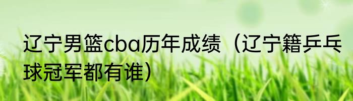 辽宁男篮cba历年成绩（辽宁籍乒乓球冠军都有谁）