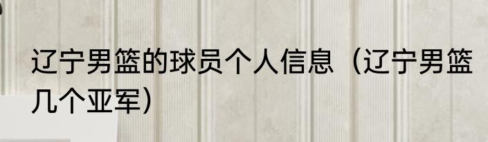 辽宁男篮的球员个人信息（辽宁男篮几个亚军）
