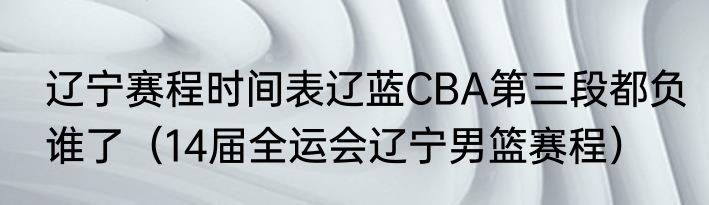辽宁赛程时间表辽蓝CBA第三段都负谁了（14届全运会辽宁男篮赛程）