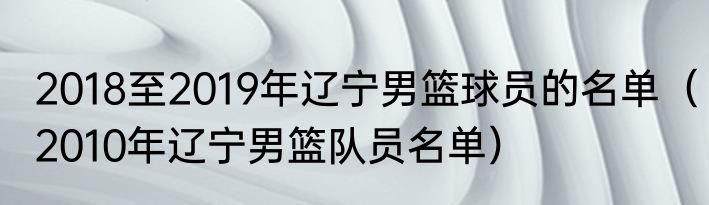 2018至2019年辽宁男篮球员的名单（2010年辽宁男篮队员名单）