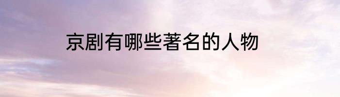 京剧有哪些著名的人物