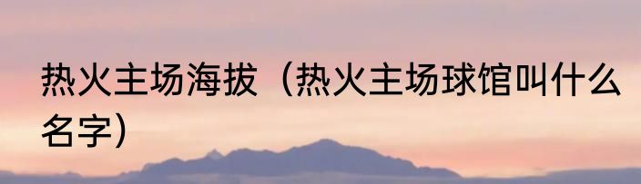 热火主场海拔（热火主场球馆叫什么名字）
