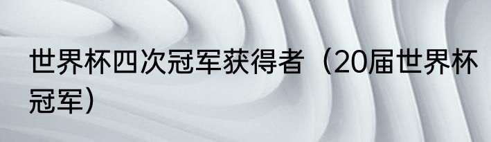 世界杯四次冠军获得者（20届世界杯冠军）