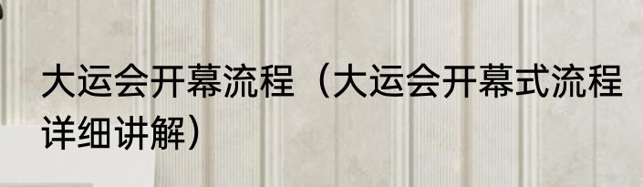 大运会开幕流程（大运会开幕式流程详细讲解）