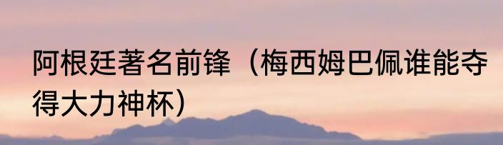阿根廷著名前锋（梅西姆巴佩谁能夺得大力神杯）