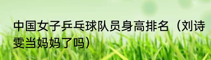中国女子乒乓球队员身高排名（刘诗雯当妈妈了吗）