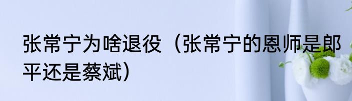 张常宁为啥退役（张常宁的恩师是郎平还是蔡斌）