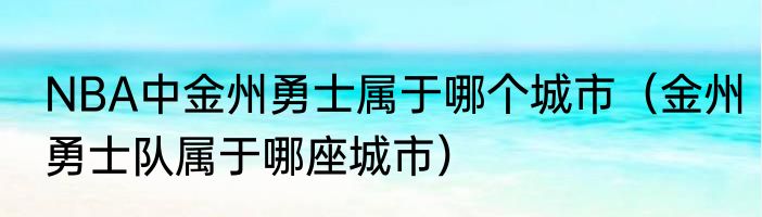 NBA中金州勇士属于哪个城市（金州勇士队属于哪座城市）